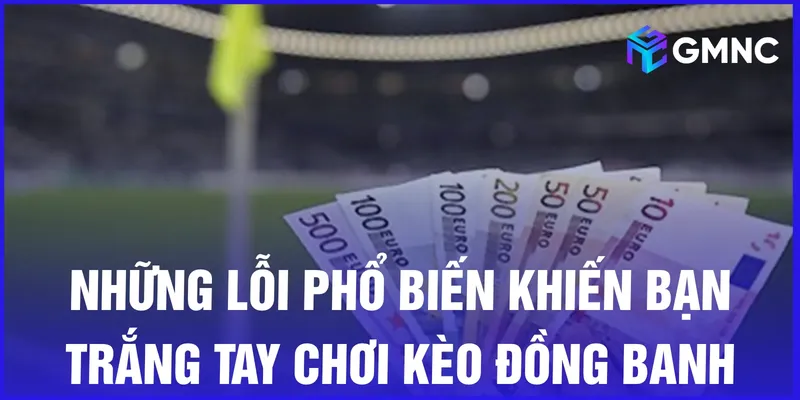 Những lỗi phổ biến khiến bạn trắng tay chơi kèo đồng banh